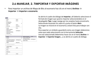 2.6 MANEJAR, 2. 7IMPORTAR Y EXPORTAR IMÁGENES
•   Para importar un archivo de Mapa de Bits al escenario haz clic en el menú Archivo →
    Importar → Importar a escenario.

                                      Se abrirá el cuadro de diálogo de Importar, allí deberás seleccionar el
                                      formato de imagen que quieres importar seleccionándolo en el
                                      desplegable Tipo. Luego navega por las carpetas hasta encontrarlo.
                                      Selecciónalo haciendo clic sobre él y pulsa el botón Abrir.
                                      La imagen se incluirá en el escenario y estará lista para trabajar con
                                      ella.
                                      Para exportar un símbolo y guardarlo como una imagen deberemos
                                      antes que nada seleccionarlo con la herramienta Selección.
                                      Una vez seleccionado deberemos hacer clic en el menú Archivo →
                                      Exportar → Exportar imagen... y se abrirá un cuadro de diálogo.
 