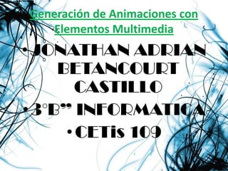 Generación de Animaciones con
    Elementos Multimedia
• JONATHAN ADRIAN
     BETANCOURT
        CASTILLO
• 3°B” INFORMATICA
      • CETis 109
 