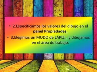 • 2.Especificamos los valores del dibujo en el
               panel Propiedades.
• 3.Elegimos un MODO de LÁPIZ... y dibujamos
              en el área de trabajo.
 