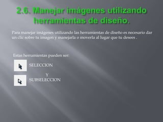 Para manejar imágenes utilizando las herramientas de diseño es necesario dar
un clic sobre tu imagen y manejarla o moverla al lugar que tu desees .



Estas herramientas pueden ser:

         SELECCION

                Y
         SUBSELECCION
 
