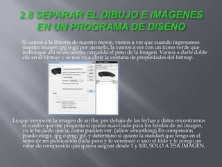 Si vamos a la librería de nuestro movie, vamos a ver que cuando ingresamos
    nuestra imagen jpg o gif por ejemplo, la vamos a ver con un ícono verde que
    indica que ahí se encuentra cargando el peso de la imagen. Vamos a darle doble
    clic en el bitmap y se nos va a abrir la ventana de propiedades del bitmap.




Lo que vemos en la imagen de arriba: por debajo de las fechas y datos encontramos
    el cuadro que me pregunta si quiero suavizado para los bordes de mi imagen,
    yo le he dado que sí, como pueden ver. (allow smoothing).En compresión
    puedo elegir, jpg o png/gif. y determino si quiero la standart que tengo en el
    seteo de mi publicación (falta poco y lo veremos) o saco el tilde y le pongo un
    valor de compresión que quiera asignar desde 1 y 100, SOLO A ESA IMAGEN.
 