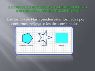Las formas de Flash pueden estar formadas por
  contornos, rellenos o los dos combinados.
 