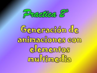 Practica 2º
 Generación de
animaciones con
   elementos
  multimedia
 