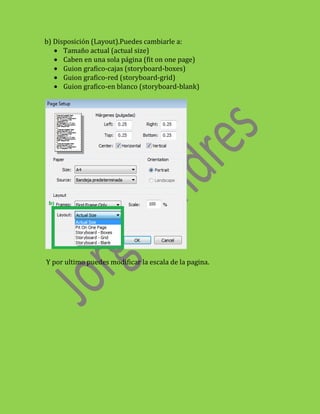 b) Disposición (Layout).Puedes cambiarle a:
      Tamaño actual (actual size)
      Caben en una sola página (fit on one page)
      Guion grafico-cajas (storyboard-boxes)
      Guion grafico-red (storyboard-grid)
      Guion grafico-en blanco (storyboard-blank)




Y por ultimo puedes modificar la escala de la pagina.
 