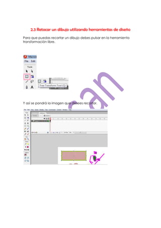 2.3 Retocar un dibujo utilizando herramientas de diseño
Para que puedas recortar un dibujo debes pulsar en la herramienta
transformación libre.




Y así se pondrá la imagen que desees recortar.
 
