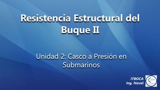 Resistencia Estructural del
         Buque II

   Unidad 2: Casco a Presión en
           Submarinos
                                 ITBOCA
                              Ing. Naval
 