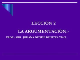 LECCIÓN 2
       LA ARGUMENTACIÓN.-
PROF.: ABG. JOHANA DENISE BENITEZ VIAN.
 