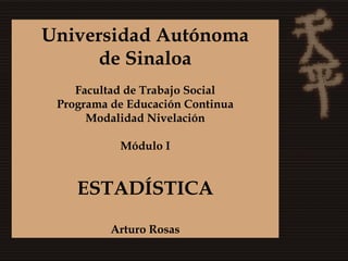 Universidad Autónoma
     de Sinaloa
    Facultad de Trabajo Social
 Programa de Educación Continua
      Modalidad Nivelación

           Módulo I


    ESTADÍSTICA

          Arturo Rosas
 