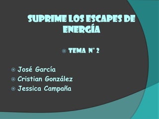 Suprime los escapes de
           energía

                  tema N° 2

 José García
 Cristian González
 Jessica Campaña
 