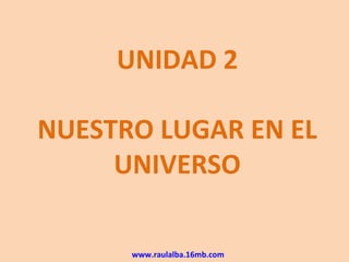 UNIDAD 2

NUESTRO LUGAR EN EL
     UNIVERSO

      www.raulalba.16mb.com
 