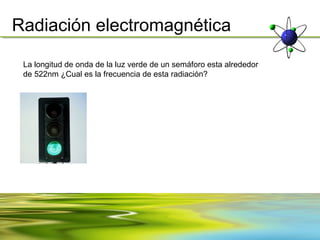 Radiación electromagnética

 La longitud de onda de la luz verde de un semáforo esta alrededor
 de 522nm ¿Cual es la frecuencia de esta radiación?
 