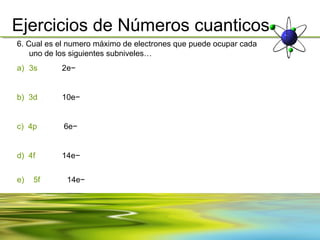 Ejercicios de Números cuanticos
6. Cual es el numero máximo de electrones que puede ocupar cada
    uno de los siguientes subniveles…
a) 3s      2e−


b) 3d      10e−


c) 4p       6e−


d) 4f      14e−


e)   5f      14e−
 