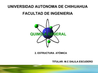 UNIVERSIDAD AUTONOMA DE CHIHUAHUA
      FACULTAD DE INGENIERIA




         QUIMICA GENERAL



           2. ESTRUCTURA ATÓMICA


                      TITULAR: M.C DALILA ESCUDERO
 