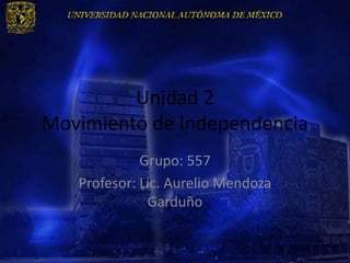 Unidad 2
Movimiento de Independencia
             Grupo: 557
   Profesor: Lic. Aurelio Mendoza
              Garduño
 