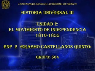 HISTORIA UNIVERSAL III

            UNIDAD 2:
 EL MOVIMIENTO DE INDEPENDENCIA
           1810-1855

Enp 2 «erasmo castellanos quinto»

            Grupo: 564
 