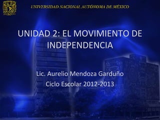 UNIDAD 2: EL MOVIMIENTO DE
     INDEPENDENCIA

   Lic. Aurelio Mendoza Garduño
       Ciclo Escolar 2012-2013
 
