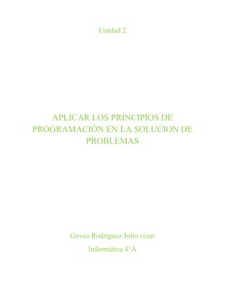 Unidad 2
APLICAR LOS PRINCIPIOS DE
PROGRAMACIÓN EN LA SOLUCION DE
PROBLEMAS
Govea Rodríguez Julio cesar
Informática 4°A
 