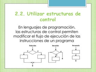 2.2. Utilizar estructuras de
control
En lenguajes de programación,
las estructuras de control permiten
modificar el flujo de ejecución de las
instrucciones de un programa
 