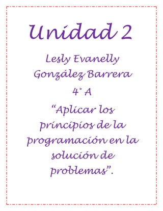 Unidad 2
Lesly Evanelly
González Barrera
4° A
“Aplicar los
principios de la
programación en la
solución de
problemas”.
 