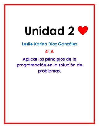Unidad 2
Leslie Karina Díaz González
4° A
Aplicar los principios de la
programación en la solución de
problemas.
 