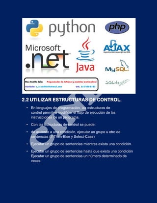 2.2 UTILIZAR ESTRUCTURAS DE CONTROL.
• En lenguajes de programación, las estructuras de
control permiten modificar el flujo de ejecución de las
instrucciones de un programa.
• Con las estructuras de control se puede:
• de acuerdo a una condición, ejecutar un grupo u otro de
sentencias (If-Then-Else y Select-Case)
• Ejecutar un grupo de sentencias mientras exista una condición.
• Ejecutar un grupo de sentencias hasta que exista una condición
Ejecutar un grupo de sentencias un número determinado de
veces
 