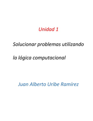 Unidad 1
Solucionar problemas utilizando
la lógica computacional
Juan Alberto Uribe Ramírez
 