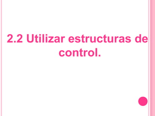 2.2 Utilizar estructuras de
control.
 