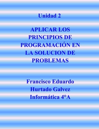 Unidad 2
APLICAR LOS
PRINCIPIOS DE
PROGRAMACIÓN EN
LA SOLUCION DE
PROBLEMAS
Francisco Eduardo
Hurtado Galvez
Informática 4°A
 