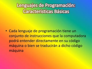 • Cada lenguaje de programación tiene un
conjunto de instrucciones que la computadora
podrá entender directamente en su código
máquina o bien se traducirán a dicho código
máquina
 