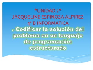 *UNIDAD 2*
JACQUELINE ESPINOZA ALPIREZ
4º B INFORMATICA
 