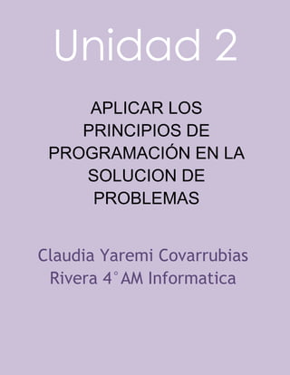 Unidad 2
APLICAR LOS
PRINCIPIOS DE
PROGRAMACIÓN EN LA
SOLUCION DE
PROBLEMAS
Claudia Yaremi Covarrubias
Rivera 4°AM Informatica
 