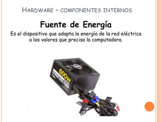 HARDWARE – COMPONENTES INTERNOS
Fuente de Energía
Es el dispositivo que adapta la energía de la red eléctrica
a los valores que precisa la computadora.
 