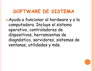 SOFTWARE DE SISTEMA
Ayuda a funcionar al hardware y a la
computadora. Incluye el sistema
operativo, controladores de
dispositivos, herramientas de
diagnóstico, servidores, sistemas de
ventanas, utilidades y más.
 