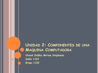 UNIDAD 2: COMPONENTES DE UNA
MAQUINA COMPUTADORA
Chainé Ibáñez Miriam Stephania
Salón 1103
Grupo 1102
 