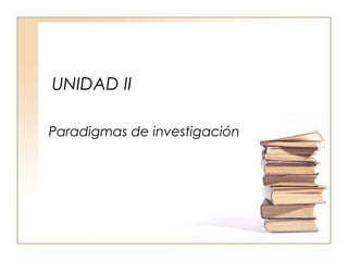UNIDAD II
Paradigmas de investigación
 