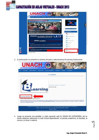 Ing. Jorge Fernando Cruz P.
Página5
3. A continuación se presenta la ventana principal y seleccionamos B-Learning Institucional.
4. Luego se presenta una pantalla y a lado izquierdo está EL GRUPO DE CATEGORÍAS, ahí es
donde debemos seleccionar la Aula Virtual dependiendo: el periodo académico, la facultad, la
carrera y el área o materia.
 