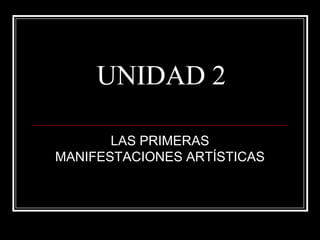UNIDAD 2
LAS PRIMERAS
MANIFESTACIONES ARTÍSTICAS
 