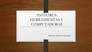 ANTIVIRUS.
HERRAMIENTAS Y
COMPUTADORAS
Mauricio D. Servín González
 