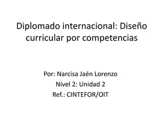 Diplomado internacional: Diseño
curricular por competencias

Por: Narcisa Jaén Lorenzo
Nivel 2: Unidad 2
Ref.: CINTEFOR/OIT

 