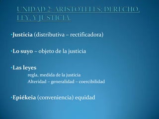 •Justicia (distributiva – rectificadora)
•Lo suyo – objeto de la justicia
•Las leyes
•regla,

medida de la justicia
•Alteridad – generalidad – coercibilidad

•Epiékeia (conveniencia) equidad

 
