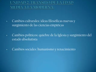 •

•

•

Cambios culturales: ideas filosóficas nuevas y
surgimiento de las ciencias empíricas
Cambios políticos: quiebre de la Iglesia y surgimiento del
estado absolutista
Cambios sociales: humanismo y renacimiento

 