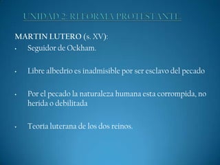 MARTIN LUTERO (s. XV):
•
Seguidor de Ockham.
•

•

•

Libre albedrío es inadmisible por ser esclavo del pecado
Por el pecado la naturaleza humana esta corrompida, no
herida o debilitada

Teoría luterana de los dos reinos.

 