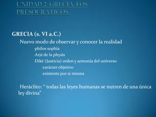 GRECIA (s. VI a.C.)
•Nuevo modo de observar y conocer la realidad
•philos sophía
•Arjé de la physis
•Diké (Justicia) orden y armonía del universo
•carácter objetivo
•existente por sí misma
•Heráclito: “ todas las leyes humanas se nutren de una única

ley divina”

 