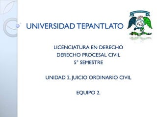 UNIVERSIDAD TEPANTLATO
LICENCIATURA EN DERECHO
DERECHO PROCESAL CIVIL
5° SEMESTRE
UNIDAD 2. JUICIO ORDINARIO CIVIL

EQUIPO 2.

 