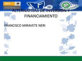 ALTERNATIVAS DE INVERSION Y
FINANCIAMIENTO
FRANCISCO MIRAVETE NERI
 