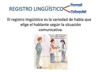 REGISTRO LINGÜÍSTICO
El registro lingüístico es la variedad de habla que
elige el hablante según la situación
comunicativa.

 