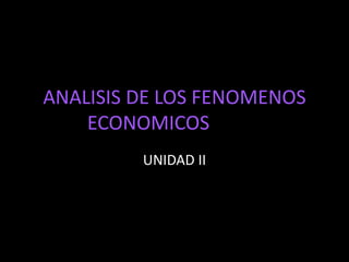 ANALISIS DE LOS FENOMENOS
ECONOMICOS
UNIDAD II
 
