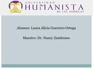 Alumno: Laura Alicia Guerrero Ortega
Maestro: Dr. Nancy Zambrano

 