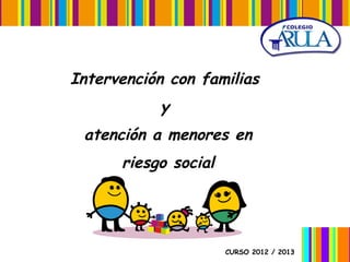 Intervención con familias
y
atención a menores en
riesgo social

CURSO 2012 / 2013

 