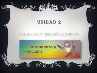 UNIDAD 2
RECLUTAMIENTO Y SELECCIÓN DE PERSONAL

 